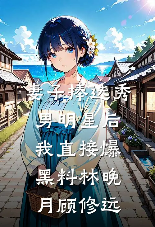 妻子捧选秀男明星后，我直接爆黑料林晚月顾修远