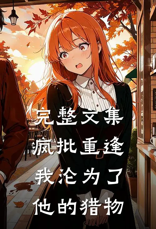 完整文集疯批重逢：我沦为了他的猎物
