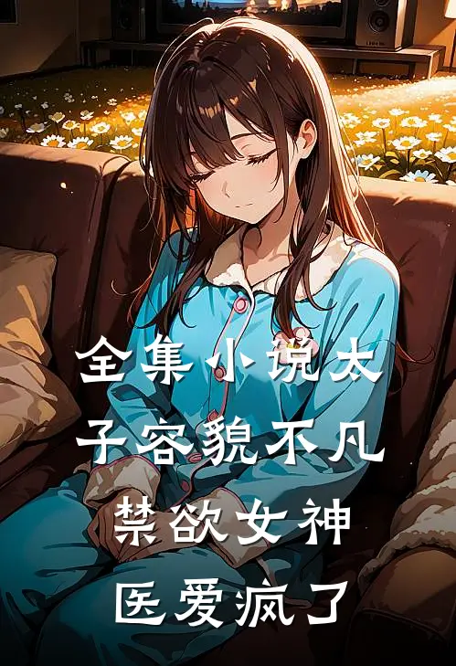 全集小说太子容貌不凡，禁欲女神医爱疯了