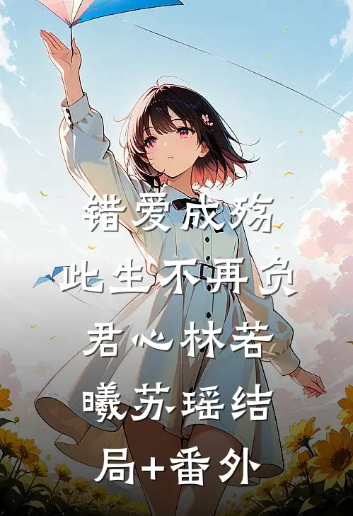 错爱成殇：此生不再负君心林若曦苏瑶结局+番外