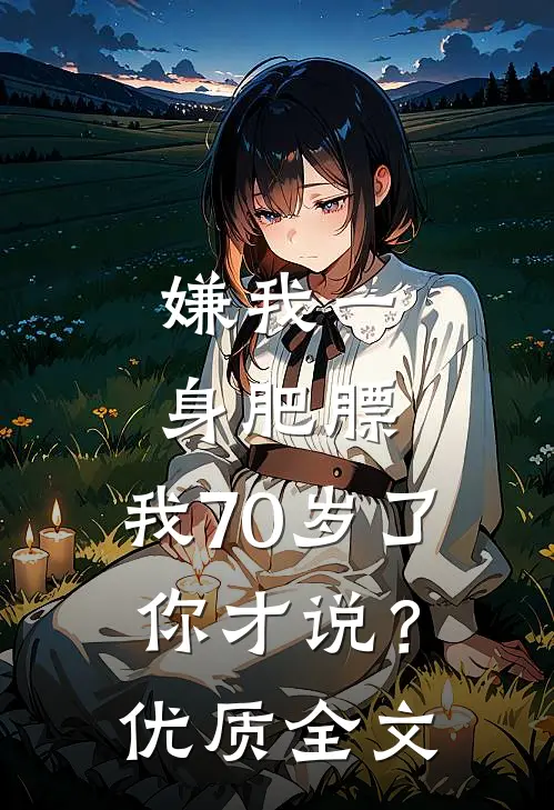 嫌我一身肥膘，我70岁了你才说？优质全文