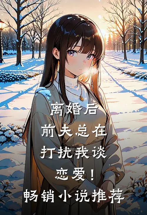 离婚后,前夫总在打扰我谈恋爱!畅销推荐完结