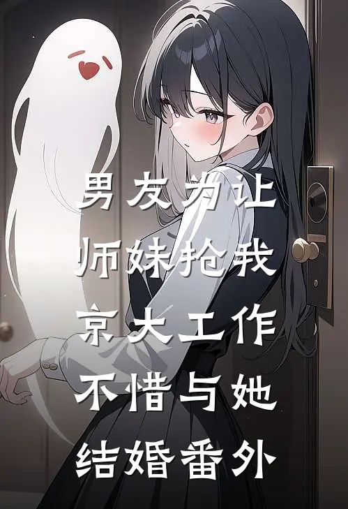 男友为让师妹抢我京大工作，不惜与她结婚番外