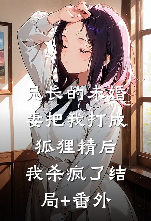 兄长的未婚妻把我打成狐狸精后，我杀疯了结局+番外