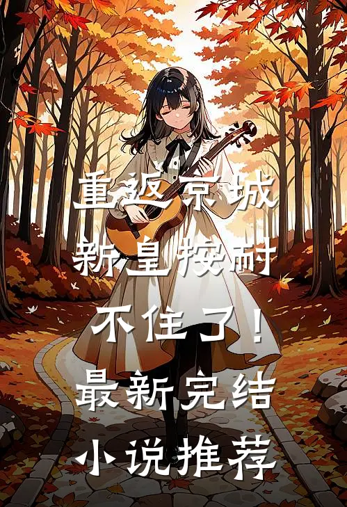 重返京城，新皇按耐不住了！最新完结小说推荐