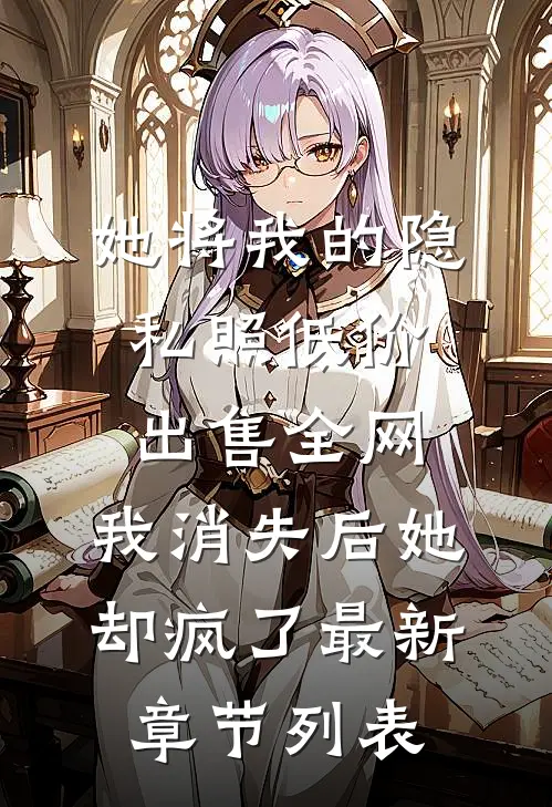 她将我的隐私照低价出售全网，我消失后她却疯了最新章节列表