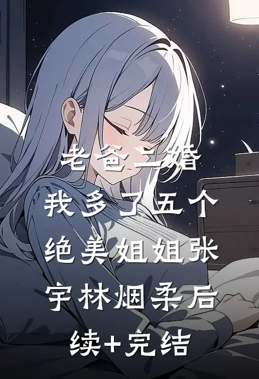 老爸二婚，我多了五个绝美姐姐张宇林烟柔后续+完结