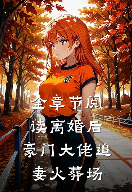 全章节阅读离婚后，豪门大佬追妻火葬场