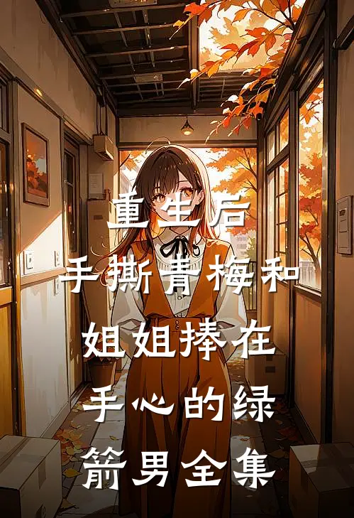 重生后，手撕青梅和姐姐捧在手心的绿箭男全集