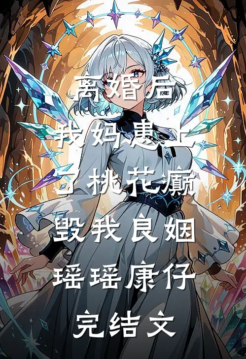 离婚后，我妈患上了桃花癫，毁我良姻瑶瑶康仔完结文