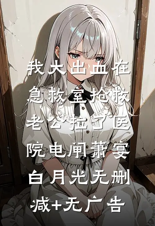 我大出血在急救室抢救，老公拉了医院电闸萧宴白月光无删减+无广告