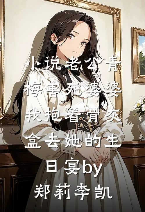 小说老公青梅害死婆婆，我抱着骨灰盒去她的生日宴by郑莉李凯