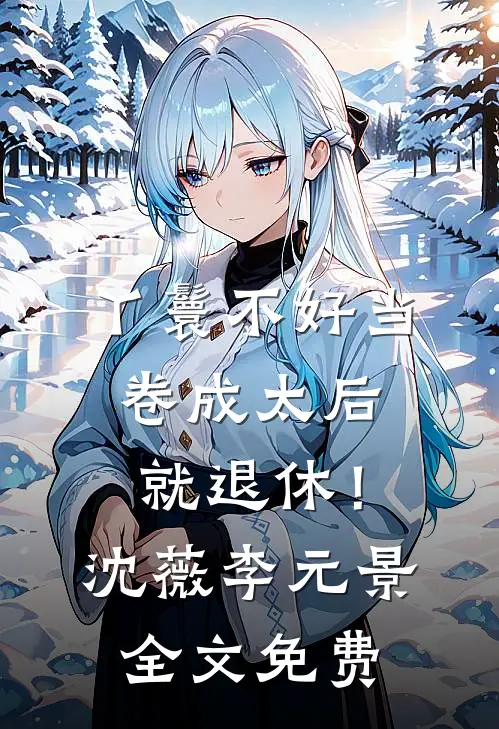 丫鬟不好当，卷成太后就退休！沈薇李元景全文免费
