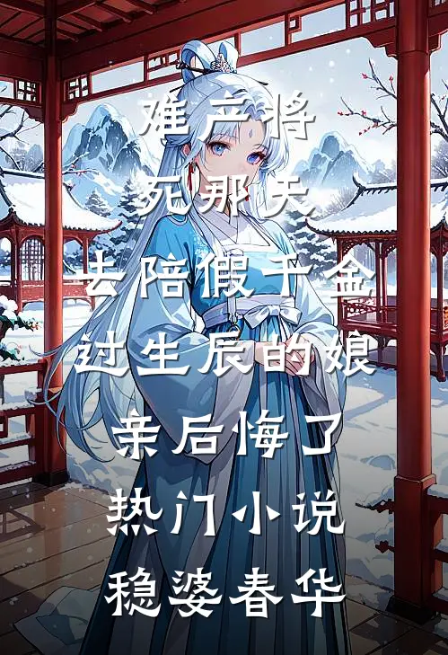 难产将死那天，去陪假千金过生辰的娘亲后悔了热门小说稳婆春华