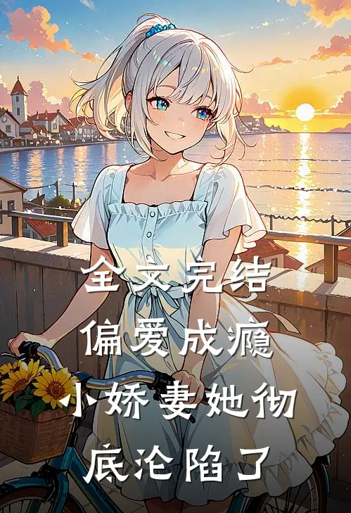全文完结偏爱成瘾，小娇妻她彻底沦陷了
