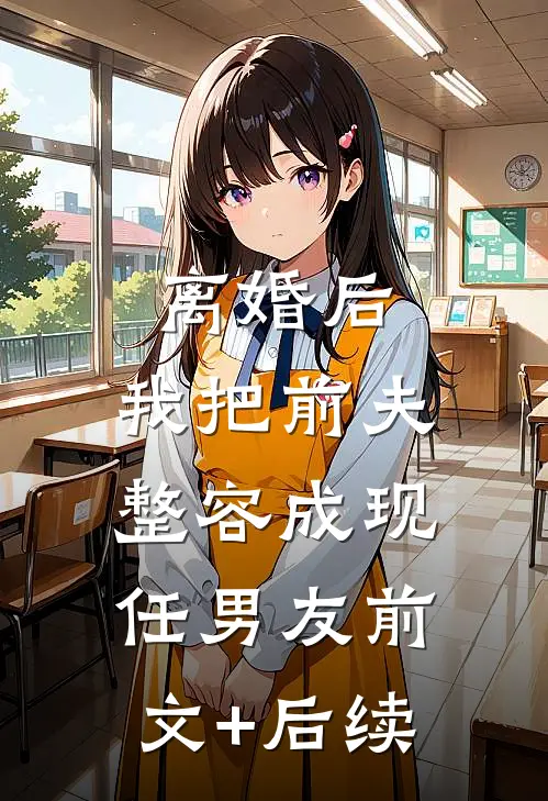 离婚后，我把前夫整容成现任男友前文+后续