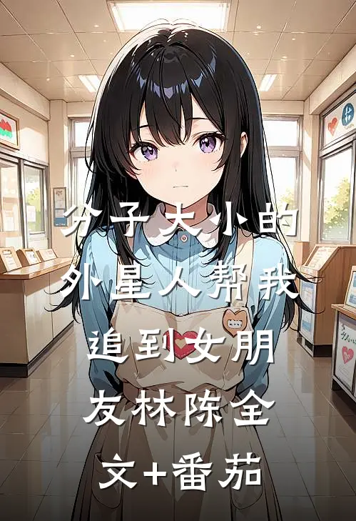 分子大小的外星人帮我追到女朋友林陈全文+番茄