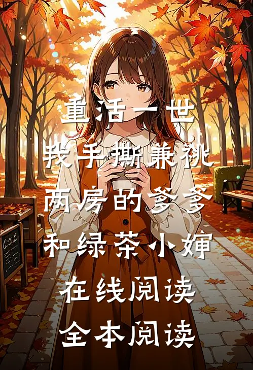 重活一世，我手撕兼祧两房的爹爹和绿茶小婶在线阅读全本阅读