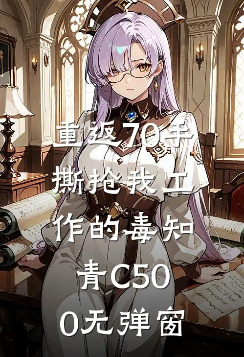 重返70手撕抢我工作的毒知青C500无弹窗