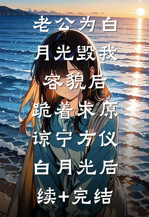 老公为白月光毁我容貌后，跪着求原谅宁方仪白月光后续+完结