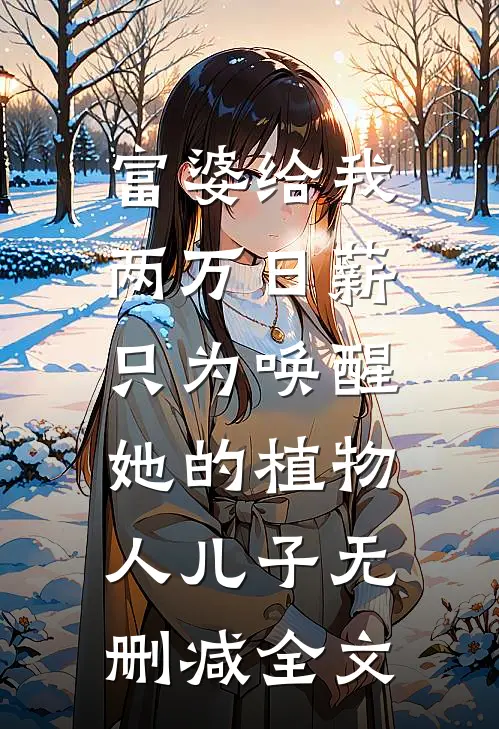 富婆给我两万日薪，只为唤醒她的植物人儿子无删减全文
