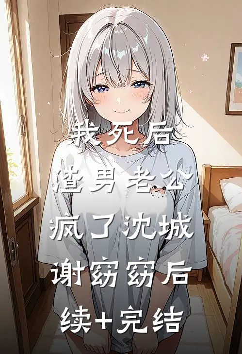 我死后，渣男老公疯了沈城谢窈窈后续+完结