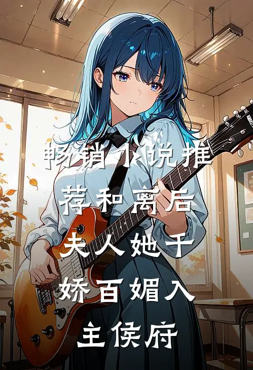 畅销小说推荐和离后，夫人她千娇百媚入主侯府