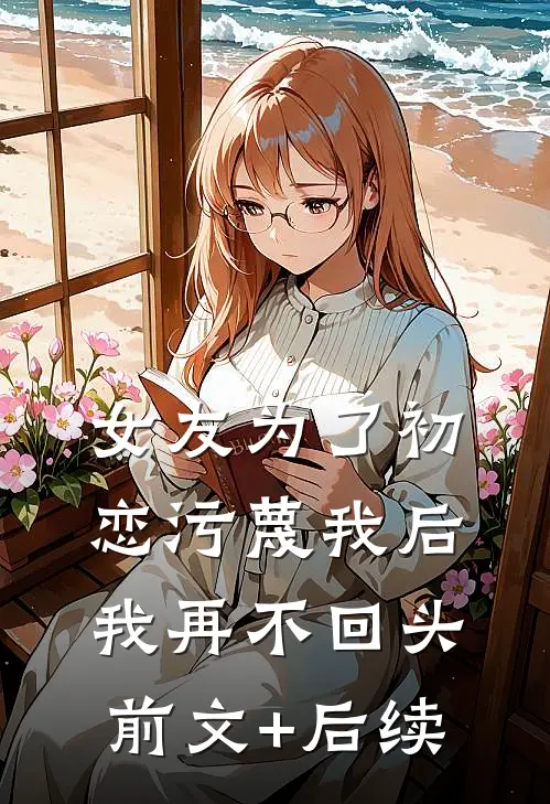 女友为了初恋污蔑我后，我再不回头前文+后续