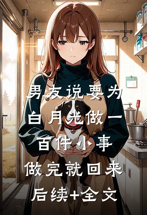 男友说要为白月光做一百件小事，做完就回来后续+全文