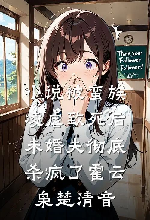 小说被蛮族凌虐致死后，未婚夫彻底杀疯了(霍云枭楚清音)