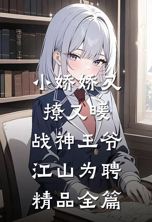 小娇娇又撩又暖，战神王爷江山为聘精品全篇