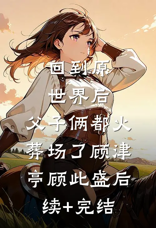 回到原世界后，父子俩都火葬场了顾津亭顾此盛后续+完结