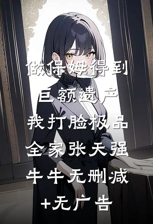 做保姆得到巨额遗产，我打脸极品全家张天强牛牛无删减+无广告