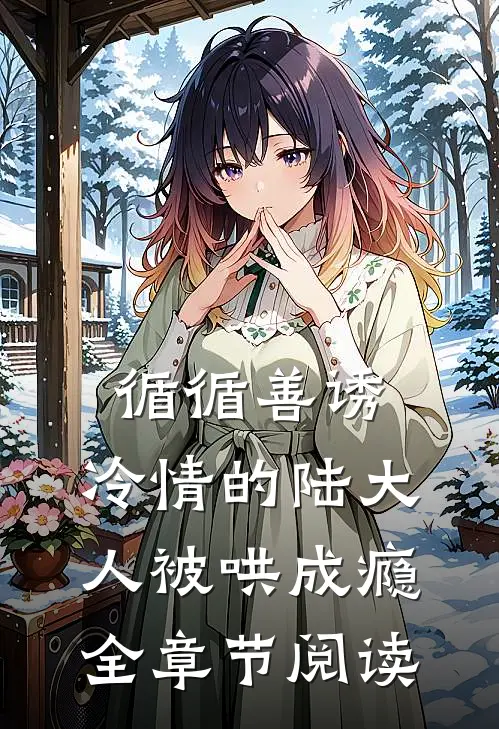 循循善诱，冷情的陆大人被哄成瘾全章节阅读