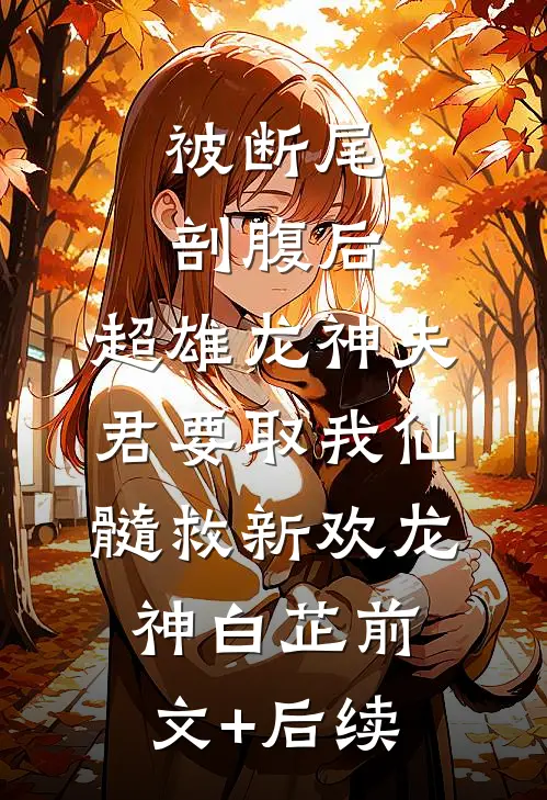 被断尾剖腹后，超雄龙神夫君要取我仙髓救新欢龙神白芷前文+后续