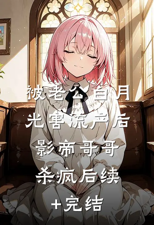 被老公白月光害流产后，影帝哥哥杀疯后续+完结