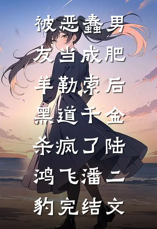 被恶蠢男友当成肥羊勒索后，黑道千金杀疯了陆鸿飞潘二豹完结文