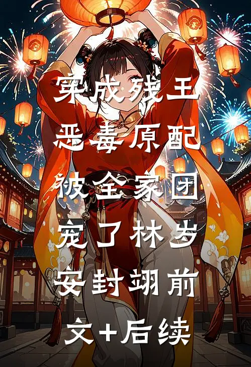 穿成残王恶毒原配，被全家团宠了林岁安封翊前文+后续