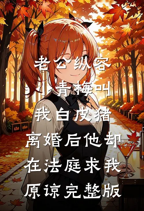 老公纵容小青梅叫我白皮猪，离婚后他却在法庭求我原谅完整版