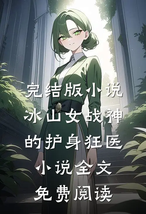 完结版小说冰山女战神的护身狂医小说全文免费阅读
