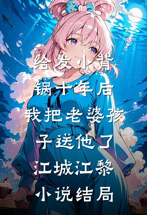 给发小背锅十年后，我把老婆孩子送他了江城江黎小说结局