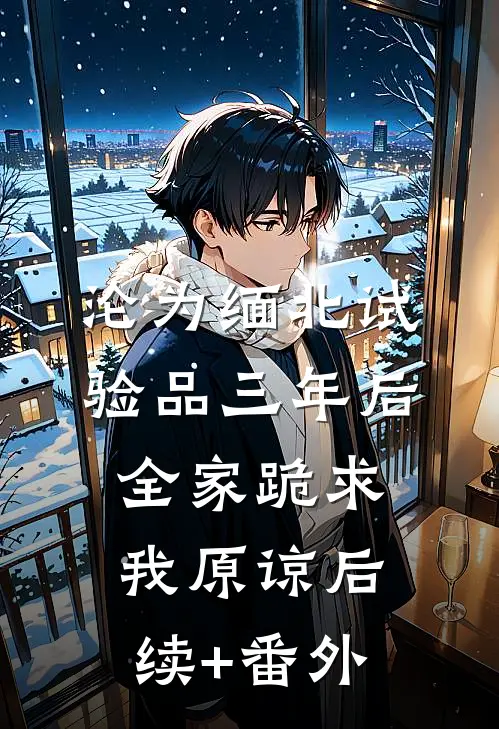 沦为缅北试验品三年后，全家跪求我原谅后续+番外