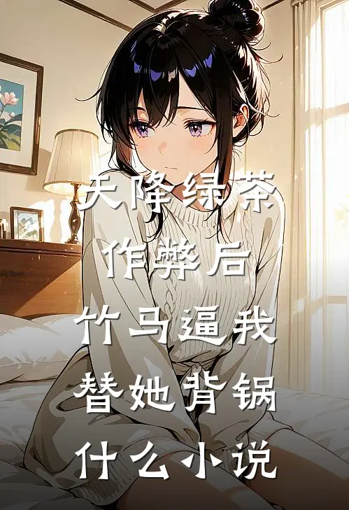 天降绿茶作弊后，竹马逼我替她背锅什么小说