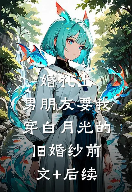 婚礼上，男朋友要我穿白月光的旧婚纱前文+后续