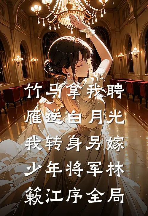 竹马拿我聘雁送白月光，我转身另嫁少年将军林簌江序全局