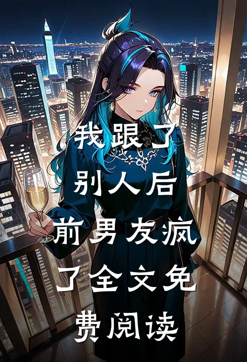 我跟了别人后，前男友疯了全文免费阅读