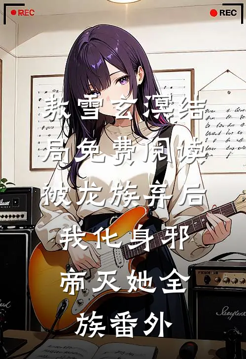 敖雪玄溟结局免费阅读被龙族弃后，我化身邪帝灭她全族番外