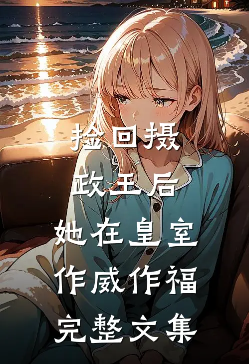 捡回摄政王后，她在皇室作威作福完整文集