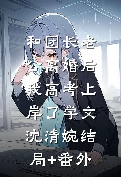 和团长老公离婚后，我高考上岸了学文沈清婉结局+番外