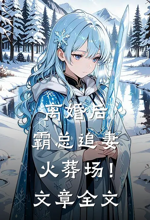 离婚后，霸总追妻火葬场！文章全文
